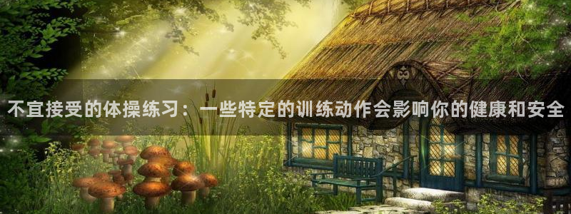 三亿体育：不宜接受的体操练习：一些特定的训练动作会影响你的健康和安全