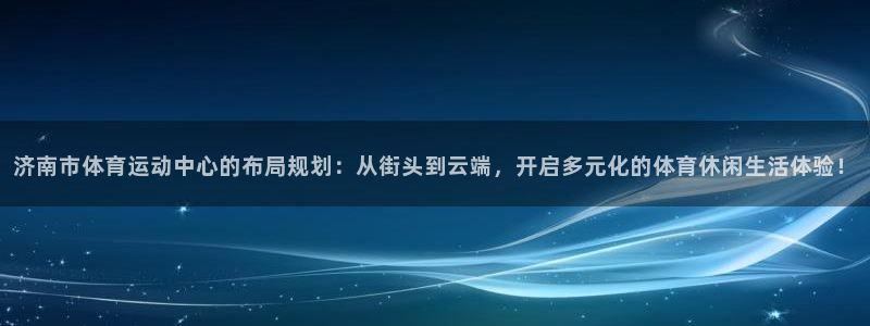 三亿体育网页版：济南市体育运动中心的布局规划：从街头到云端，开启多元化的体育休闲生活体验！