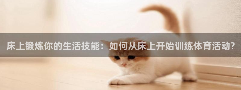 三亿体育：床上锻炼你的生活技能：如何从床上开始训练体育活动?